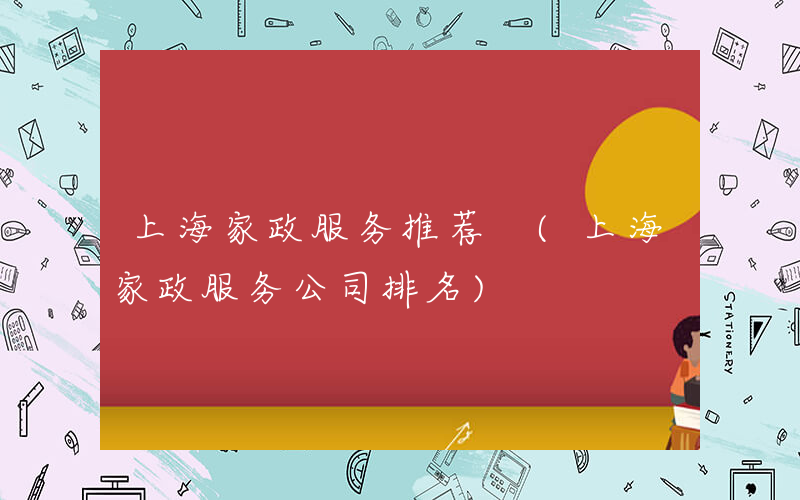 上海家政服务推荐 (上海家政服务公司排名)